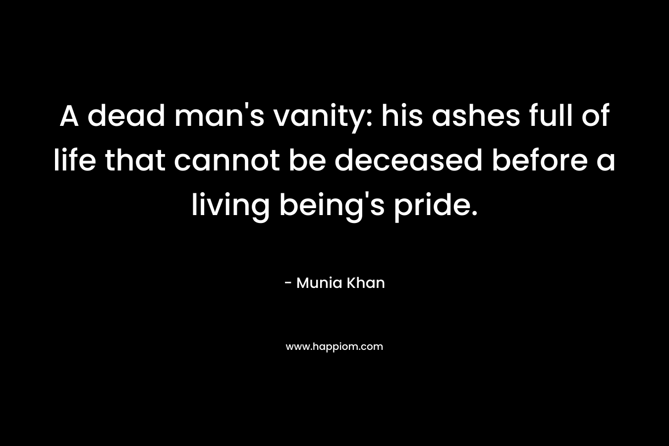 A dead man's vanity: his ashes full of life that cannot be deceased before a living being's pride.