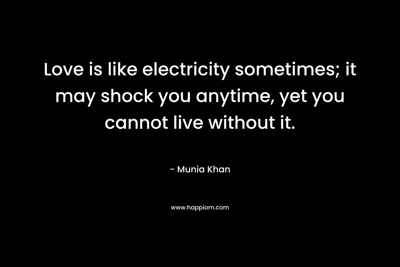 Love is like electricity sometimes; it may shock you anytime, yet you cannot live without it. – Munia Khan