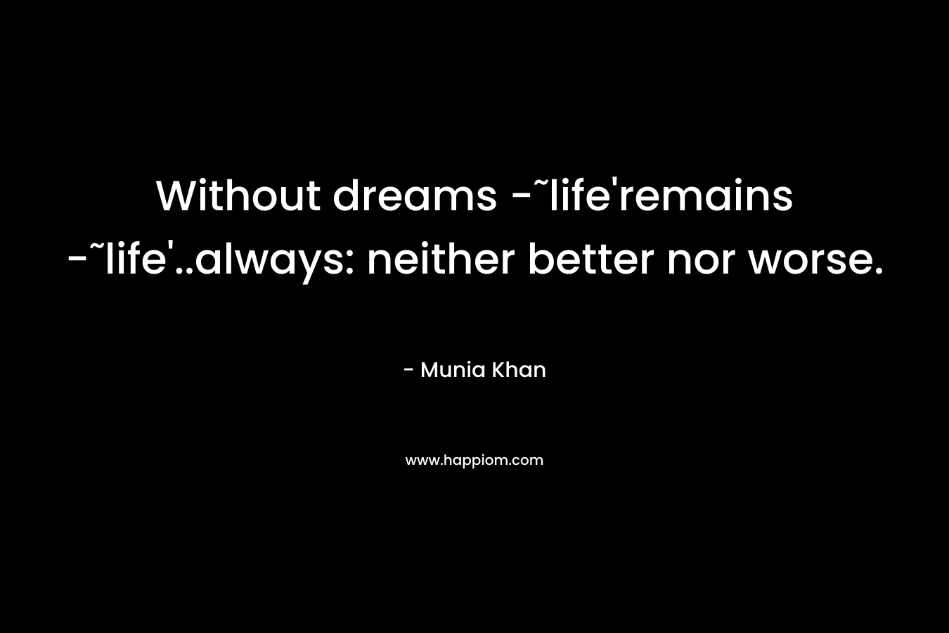 Without dreams -˜life’remains -˜life’..always: neither better nor worse. – Munia Khan