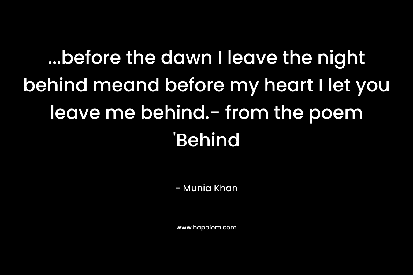 …before the dawn I leave the night behind meand before my heart I let you leave me behind.- from the poem ‘Behind – Munia Khan