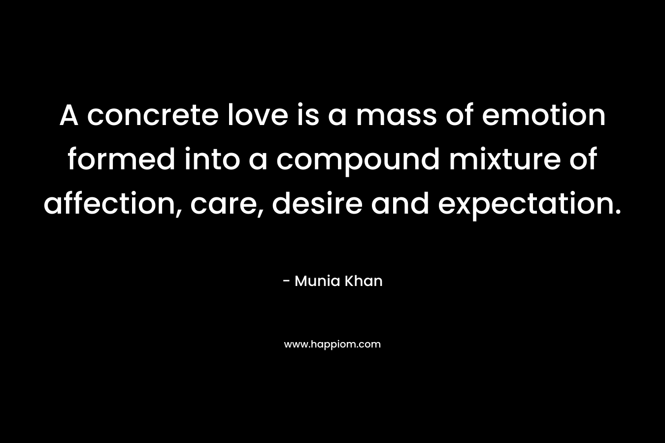 A concrete love is a mass of emotion formed into a compound mixture of affection, care, desire and expectation. – Munia Khan