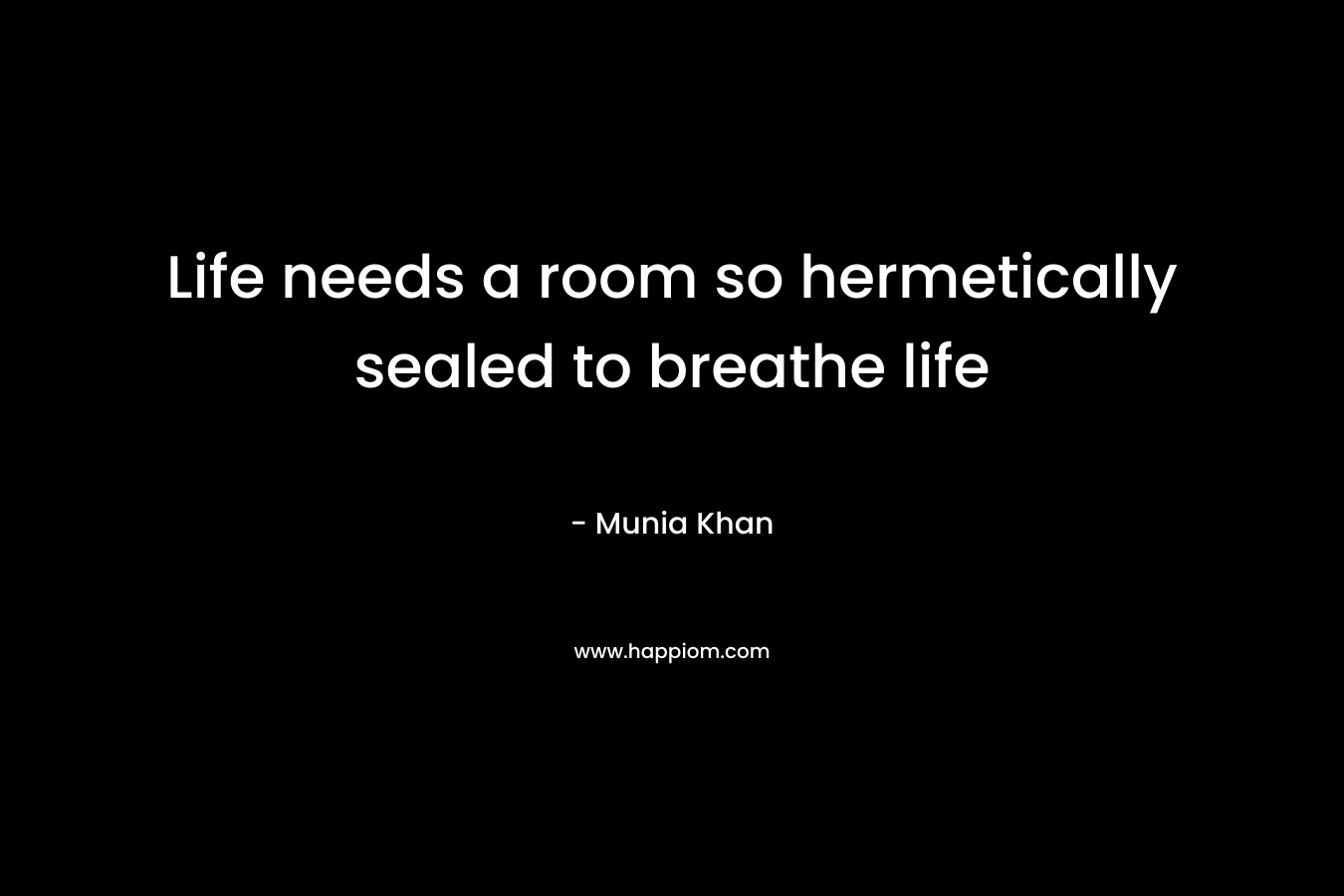 Life needs a room so hermetically sealed to breathe life – Munia Khan