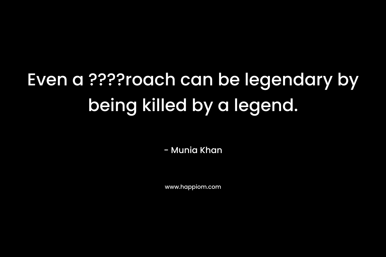 Even a ????roach can be legendary by being killed by a legend. – Munia Khan