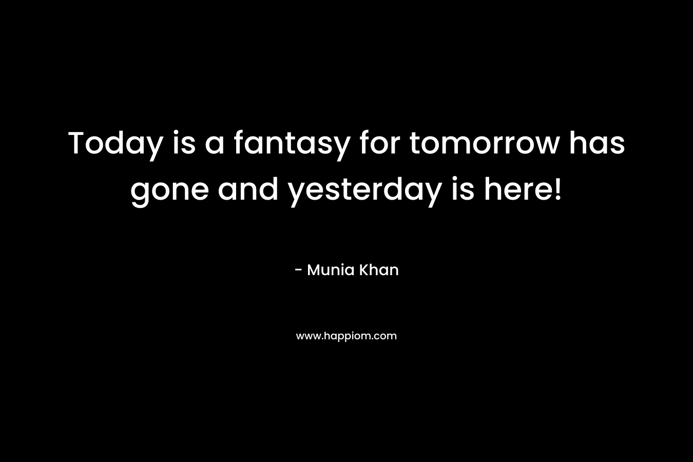 Today is a fantasy for tomorrow has gone and yesterday is here! – Munia Khan