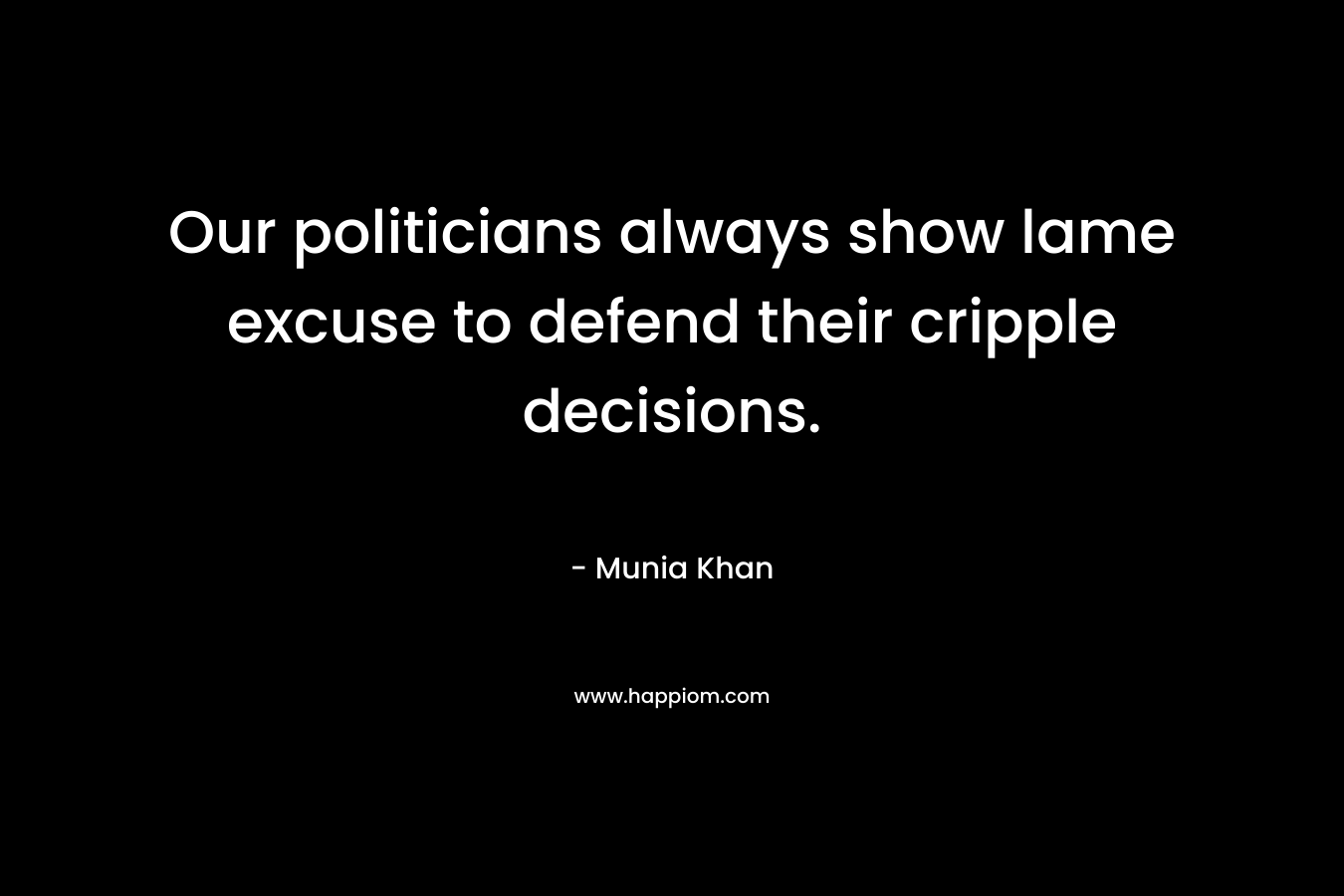 Our politicians always show lame excuse to defend their cripple decisions. – Munia Khan