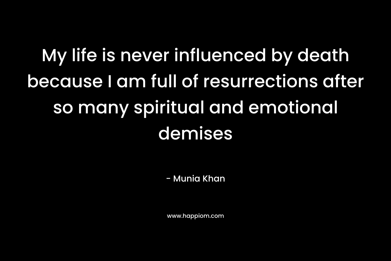 My life is never influenced by death because I am full of resurrections after so many spiritual and emotional demises