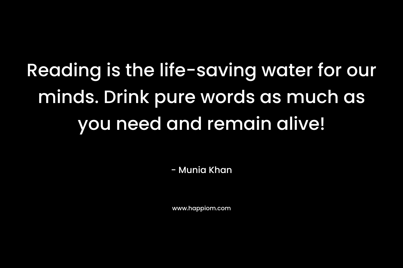 Reading is the life-saving water for our minds. Drink pure words as much as you need and remain alive!