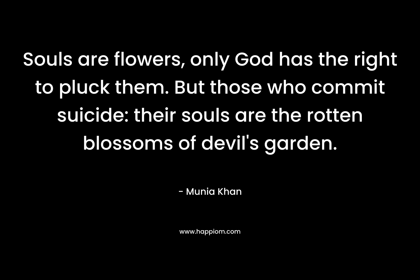 Souls are flowers, only God has the right to pluck them. But those who commit suicide: their souls are the rotten blossoms of devil's garden.