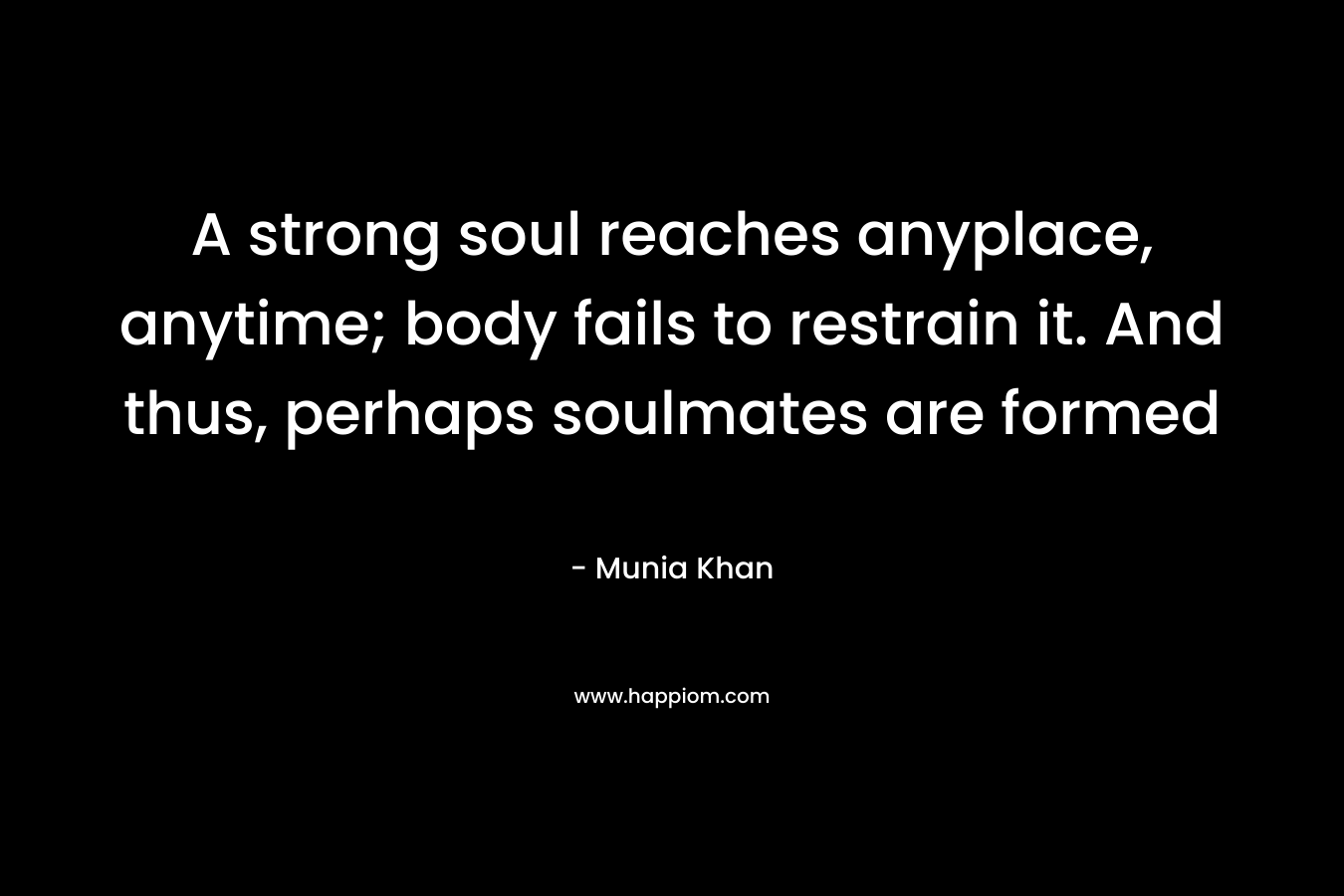 A strong soul reaches anyplace, anytime; body fails to restrain it. And thus, perhaps soulmates are formed – Munia Khan