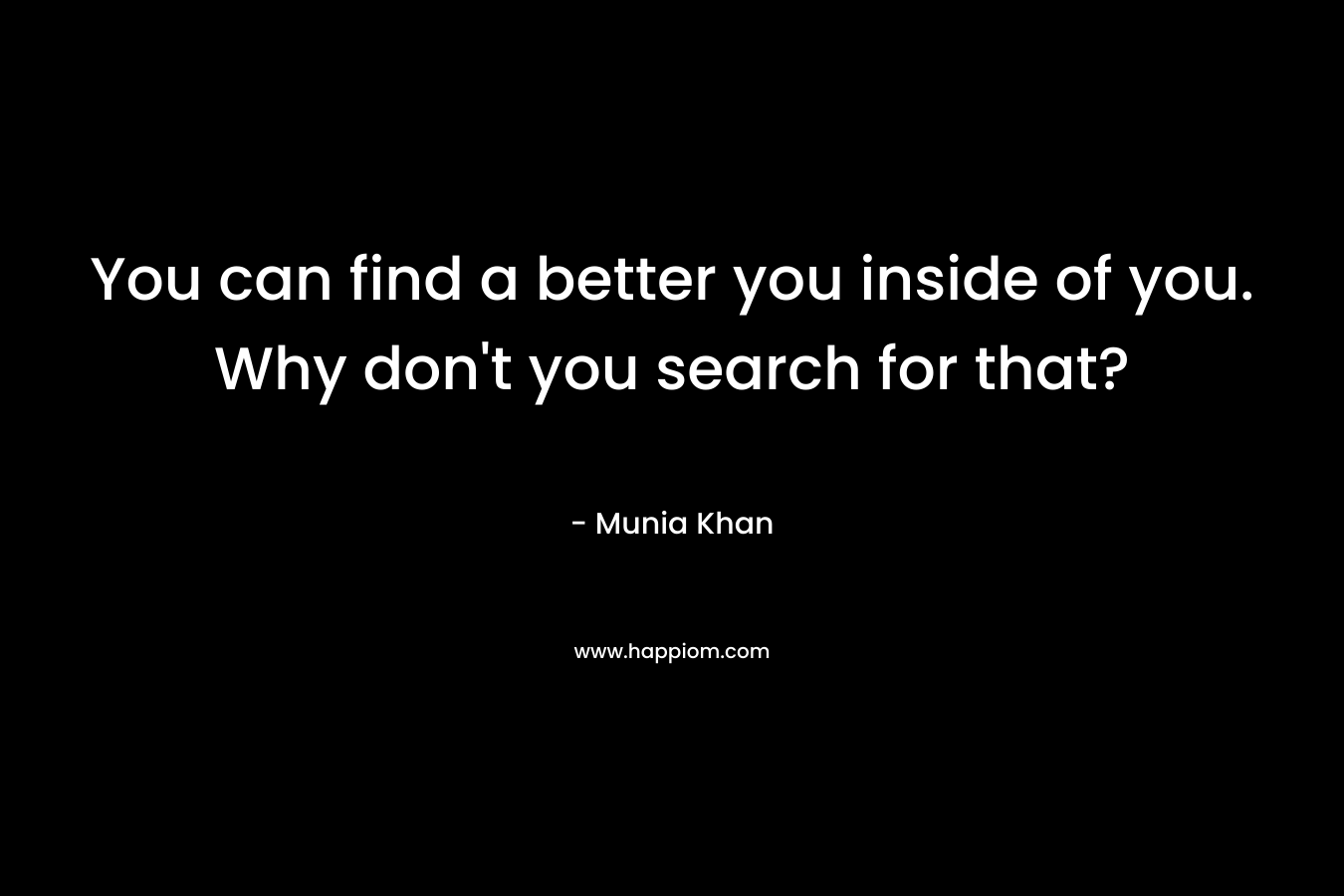 You can find a better you inside of you. Why don't you search for that?
