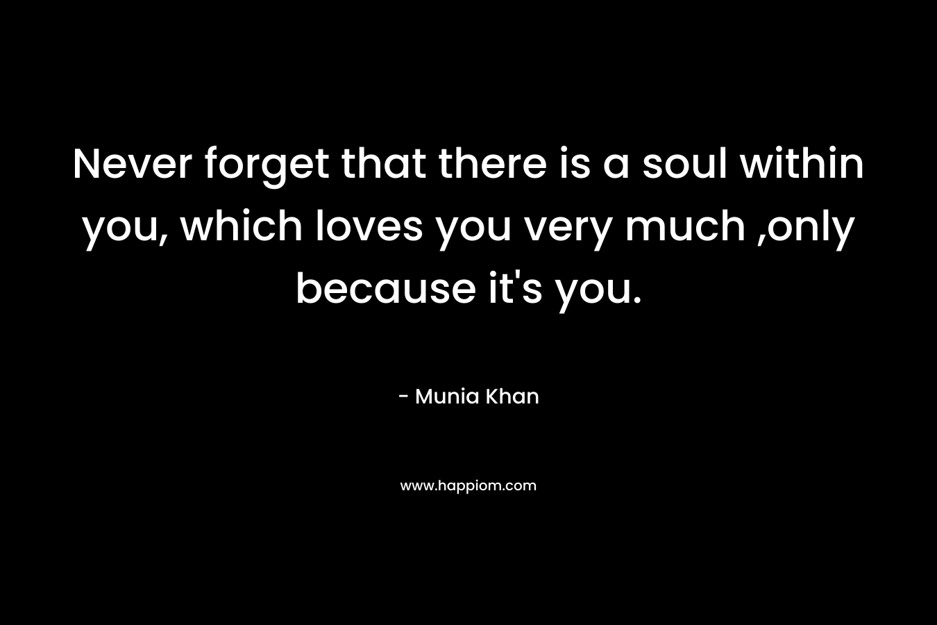 Never forget that there is a soul within you, which loves you very much ,only because it's you.