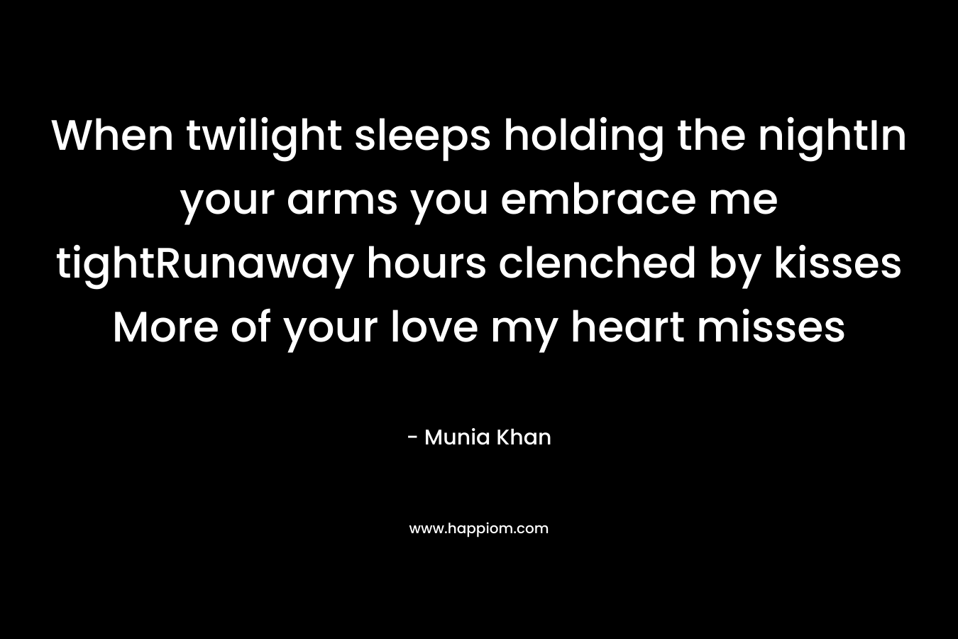 When twilight sleeps holding the nightIn your arms you embrace me tightRunaway hours clenched by kisses More of your love my heart misses – Munia Khan