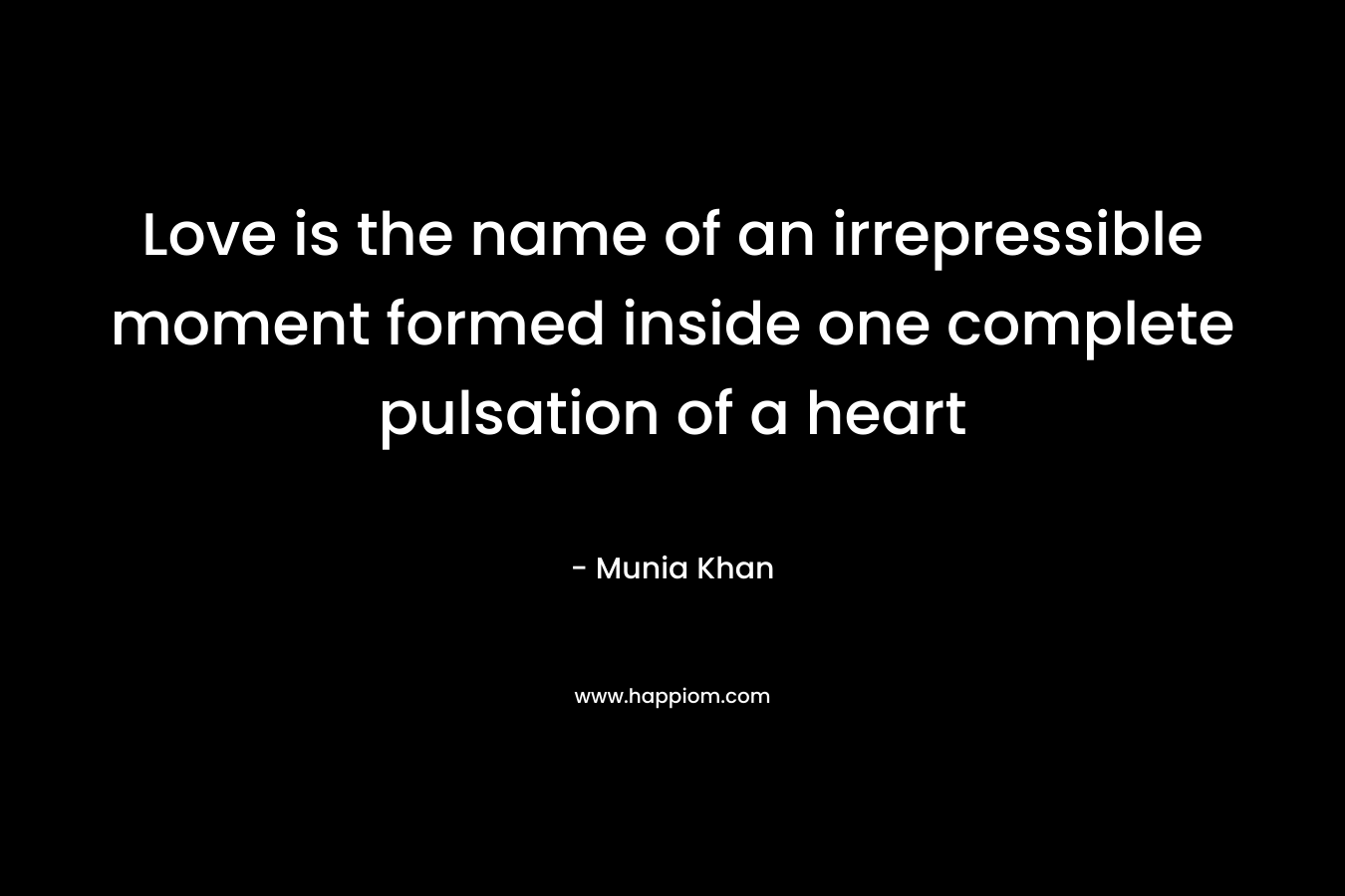 Love is the name of an irrepressible moment formed inside one complete pulsation of a heart – Munia Khan