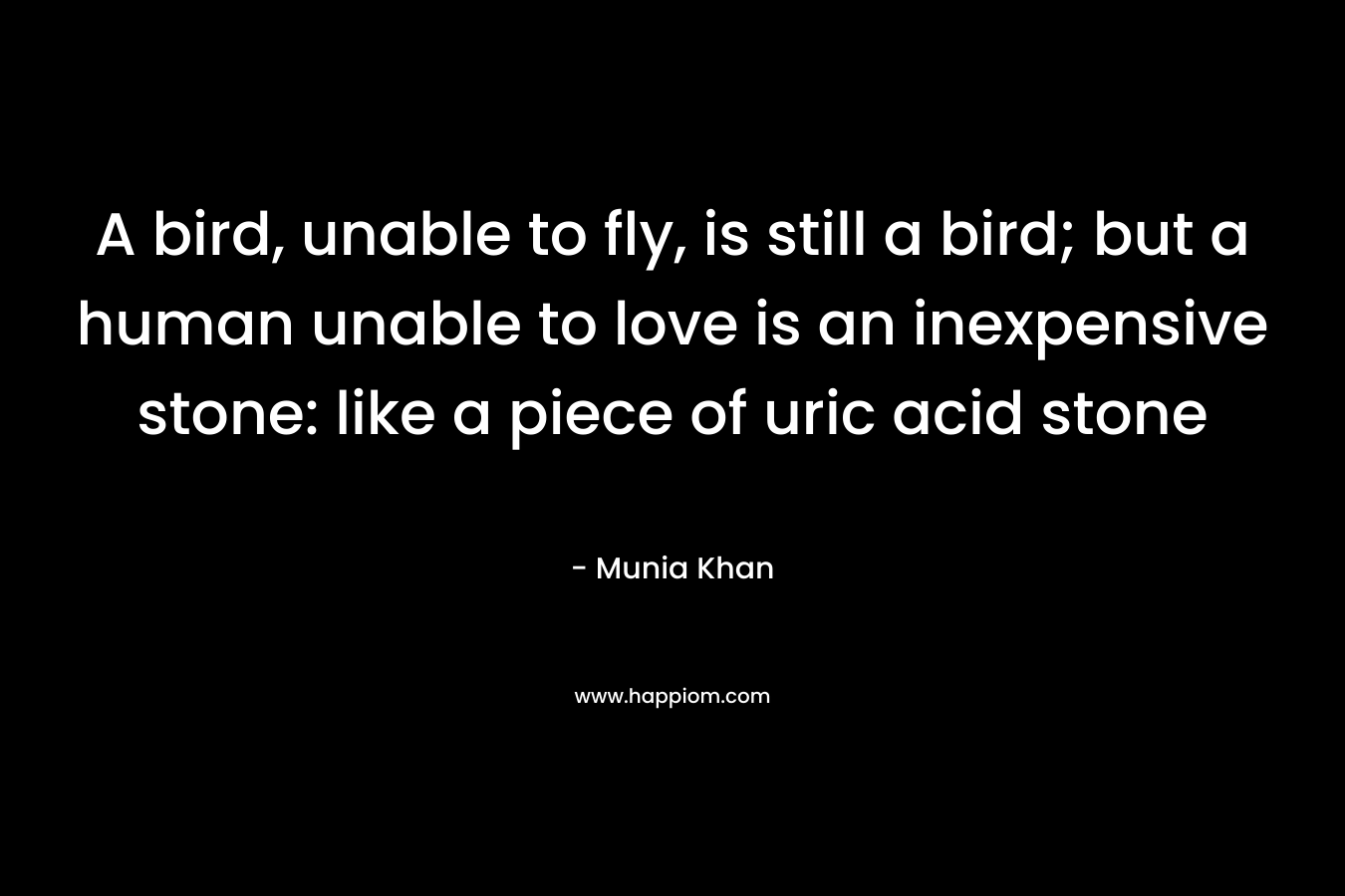A bird, unable to fly, is still a bird; but a human unable to love is an inexpensive stone: like a piece of uric acid stone