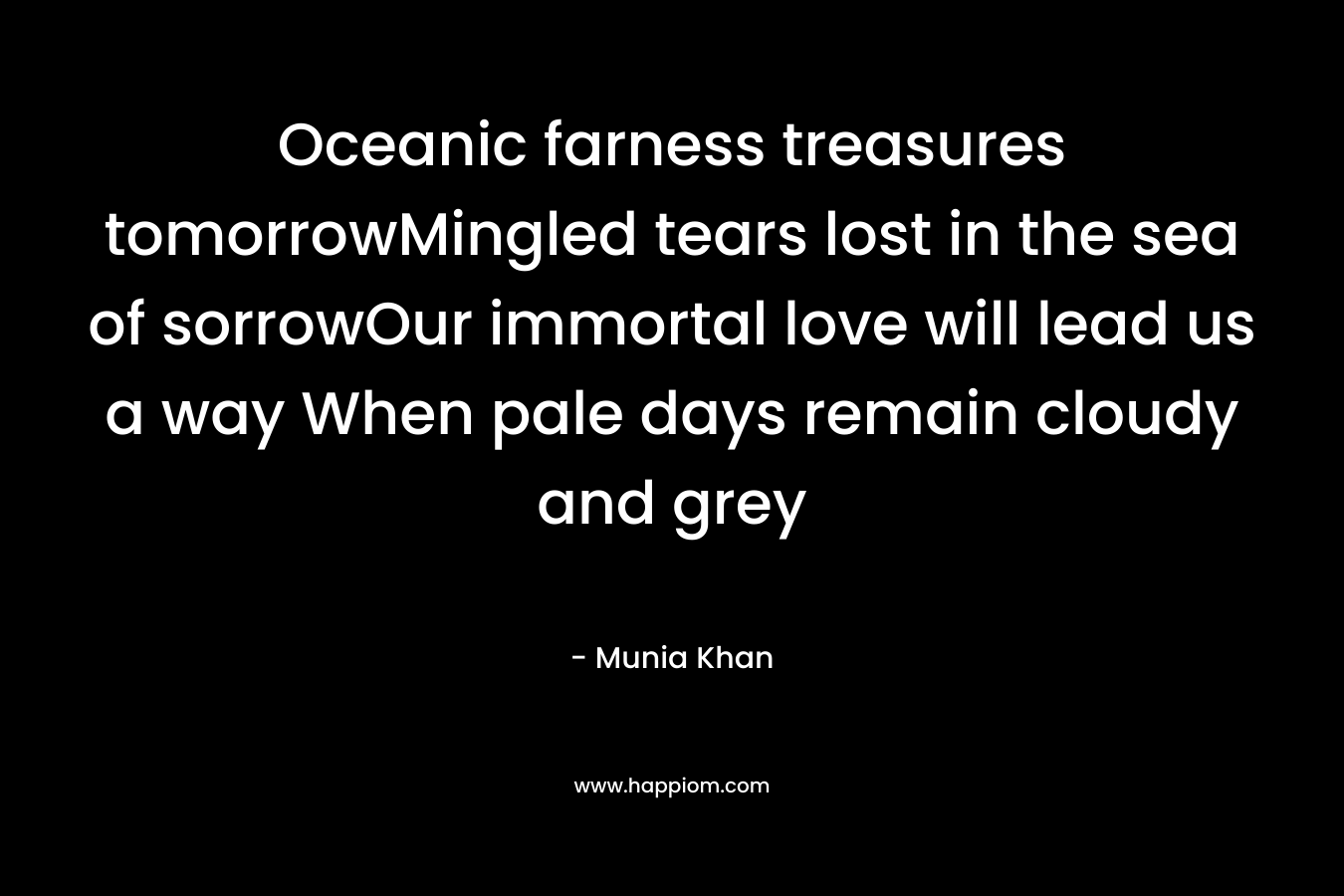 Oceanic farness treasures tomorrowMingled tears lost in the sea of sorrowOur immortal love will lead us a way When pale days remain cloudy and grey
