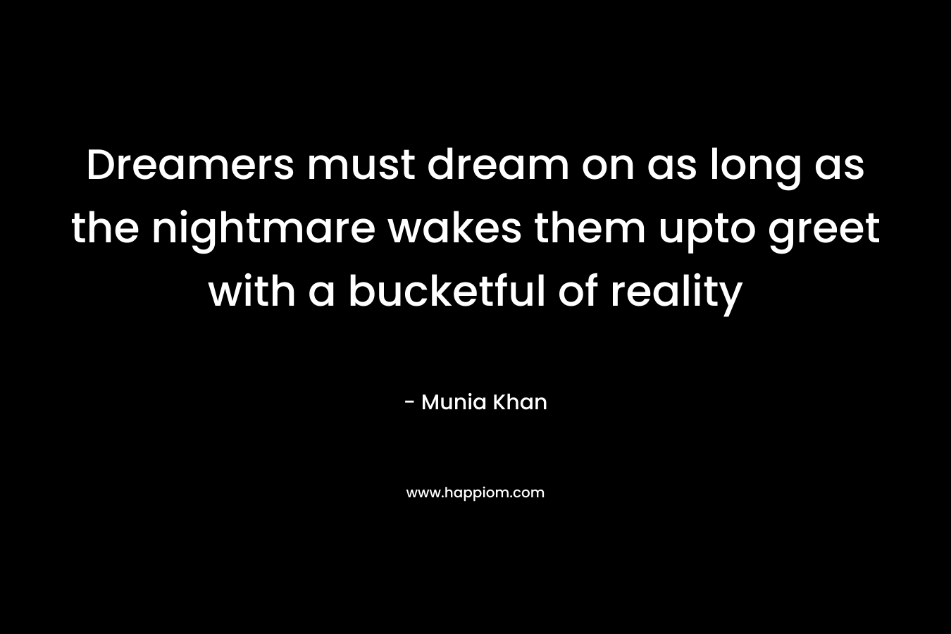 Dreamers must dream on as long as the nightmare wakes them upto greet with a bucketful of reality – Munia Khan