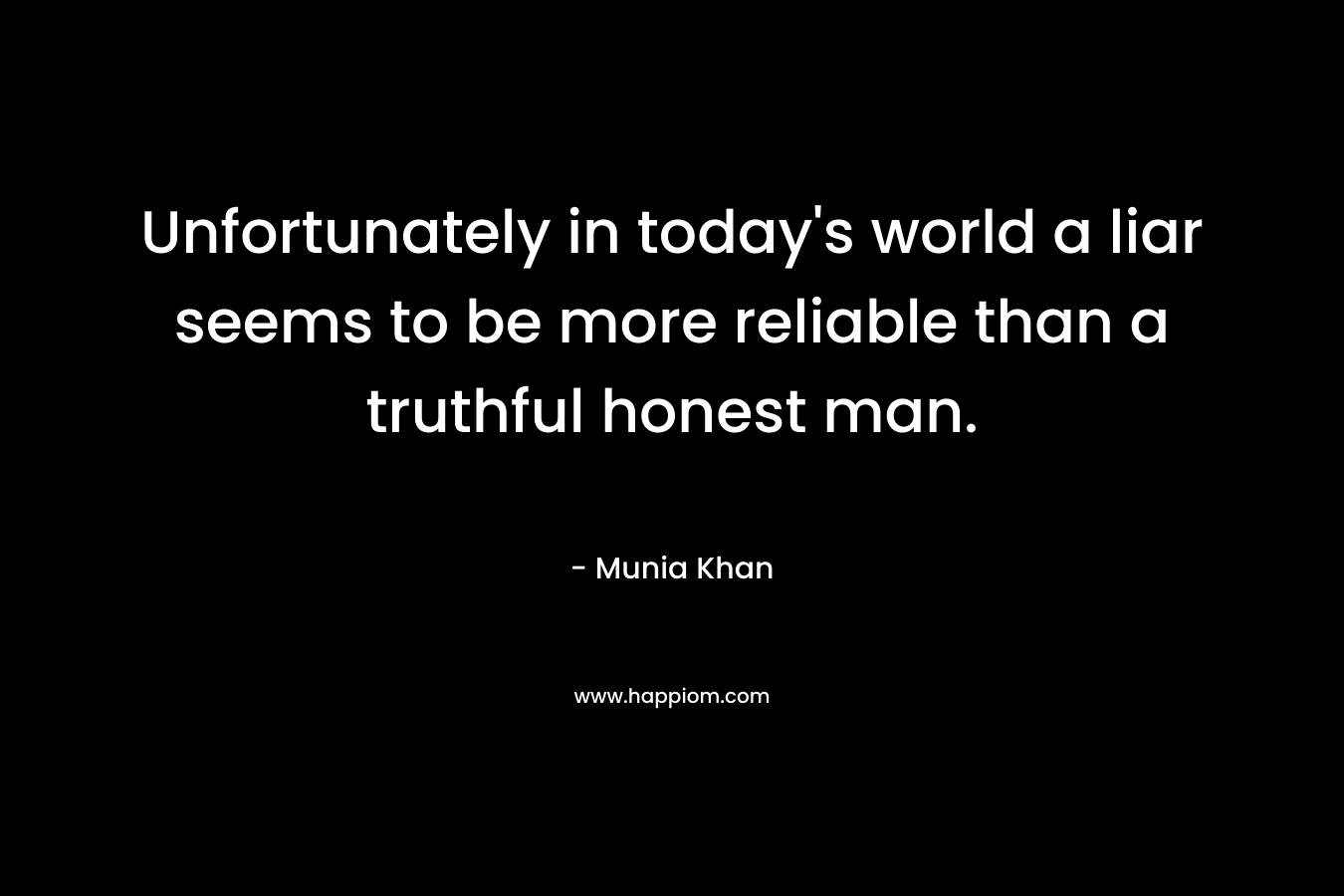 Unfortunately in today's world a liar seems to be more reliable than a truthful honest man.