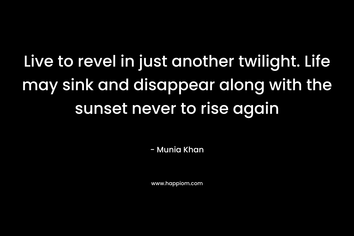 Live to revel in just another twilight. Life may sink and disappear along with the sunset never to rise again