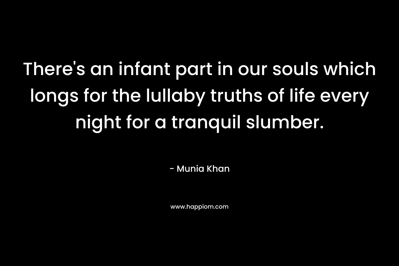 There’s an infant part in our souls which longs for the lullaby truths of life every night for a tranquil slumber. – Munia Khan