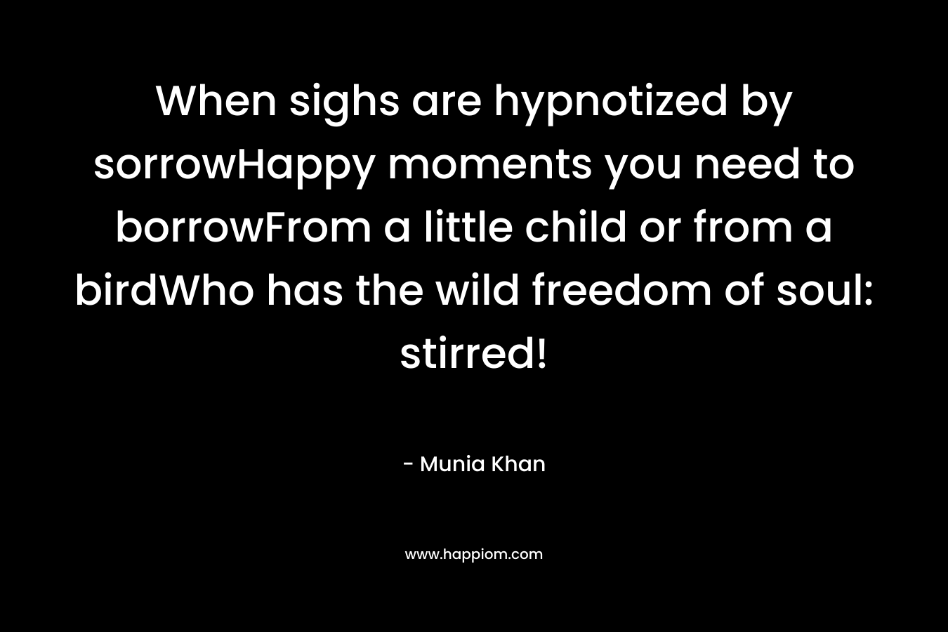 When sighs are hypnotized by sorrowHappy moments you need to borrowFrom a little child or from a birdWho has the wild freedom of soul: stirred! – Munia Khan