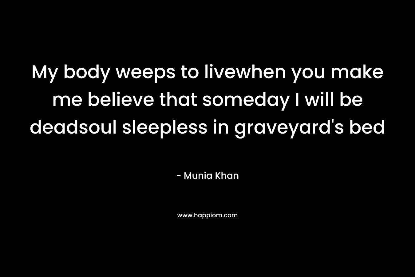 My body weeps to livewhen you make me believe that someday I will be deadsoul sleepless in graveyard’s bed – Munia Khan