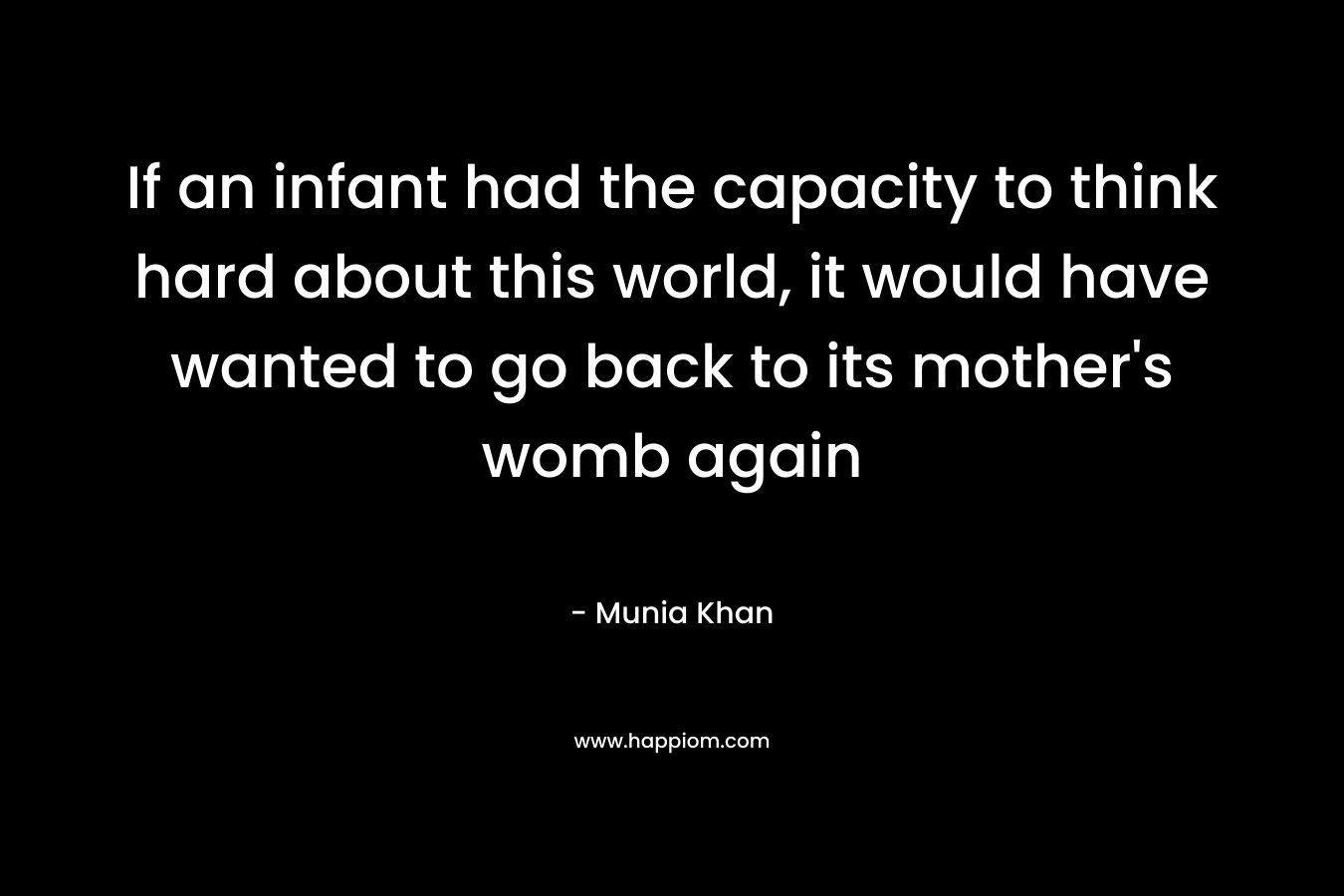 If an infant had the capacity to think hard about this world, it would have wanted to go back to its mother's womb again
