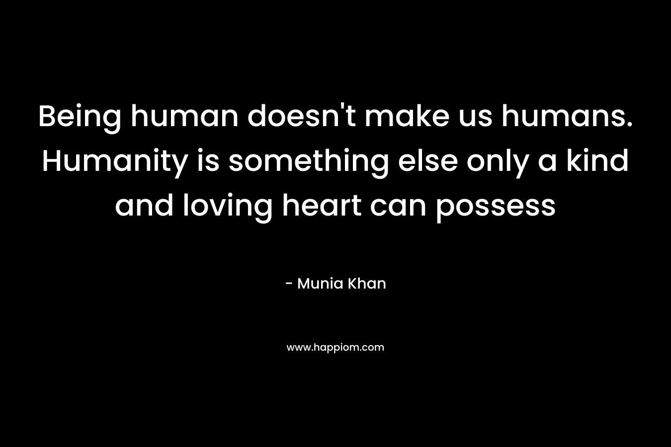 Being human doesn't make us humans. Humanity is something else only a kind and loving heart can possess