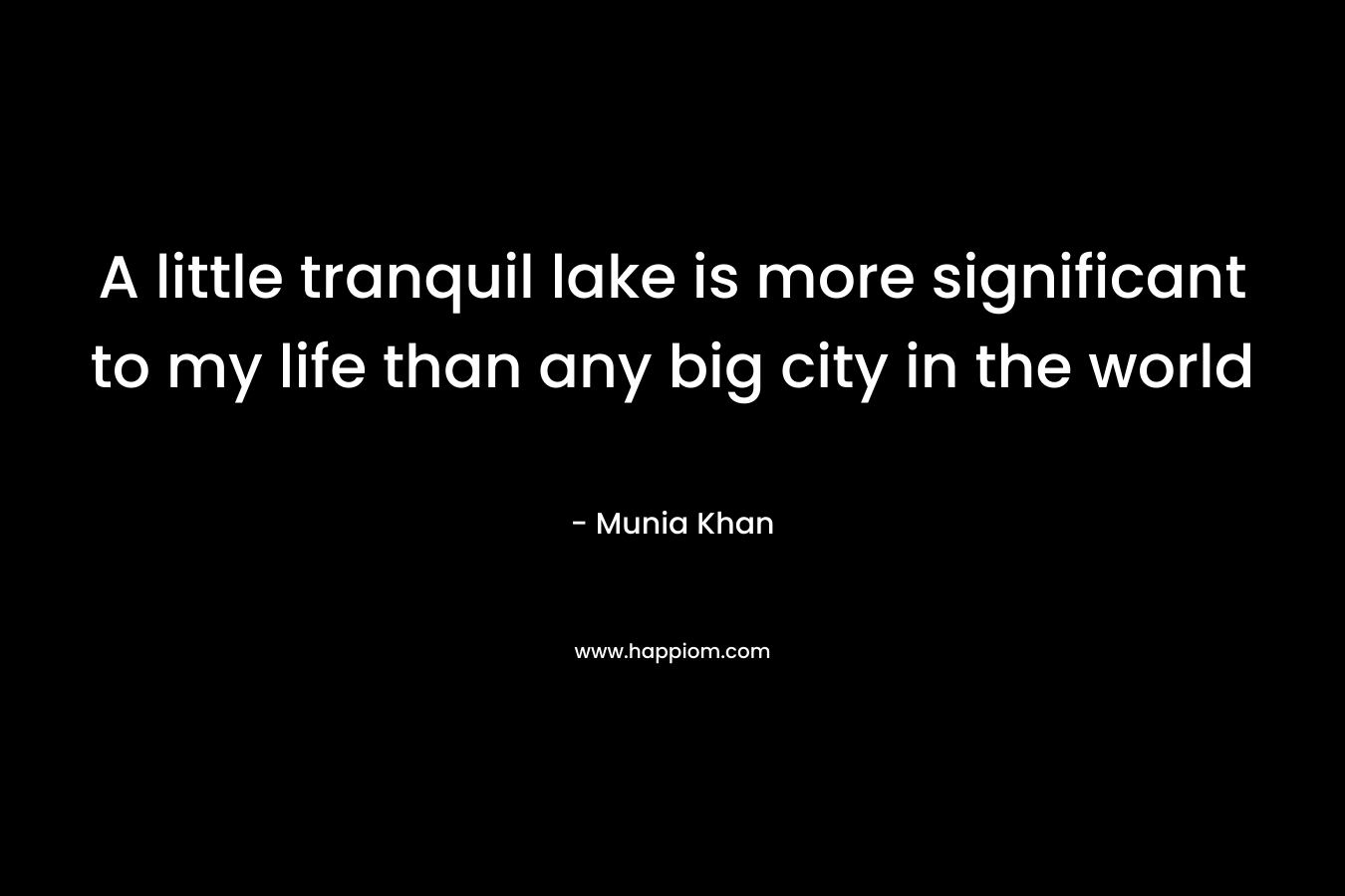 A little tranquil lake is more significant to my life than any big city in the world – Munia Khan