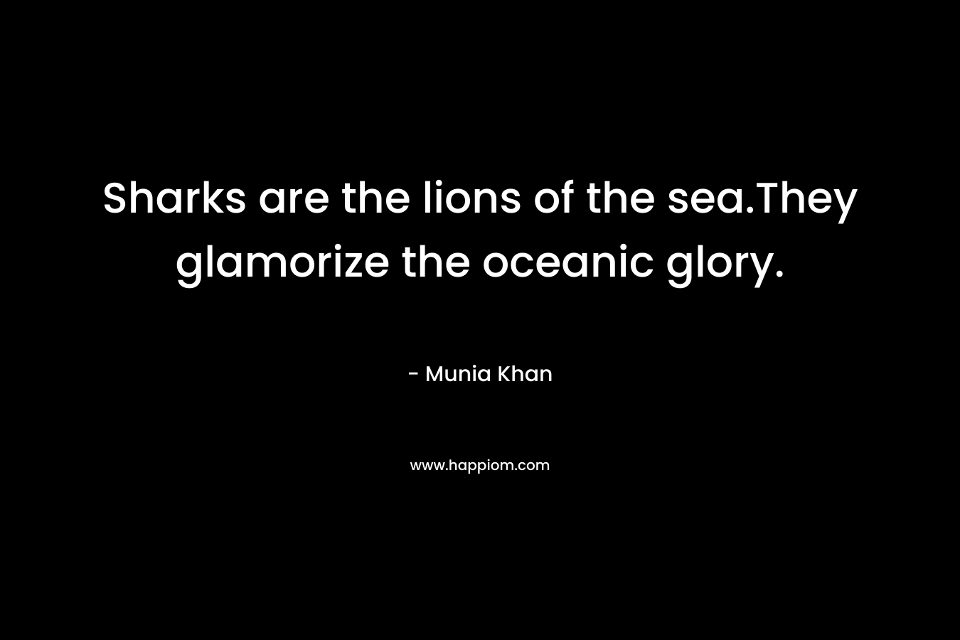 Sharks are the lions of the sea.They glamorize the oceanic glory. – Munia Khan