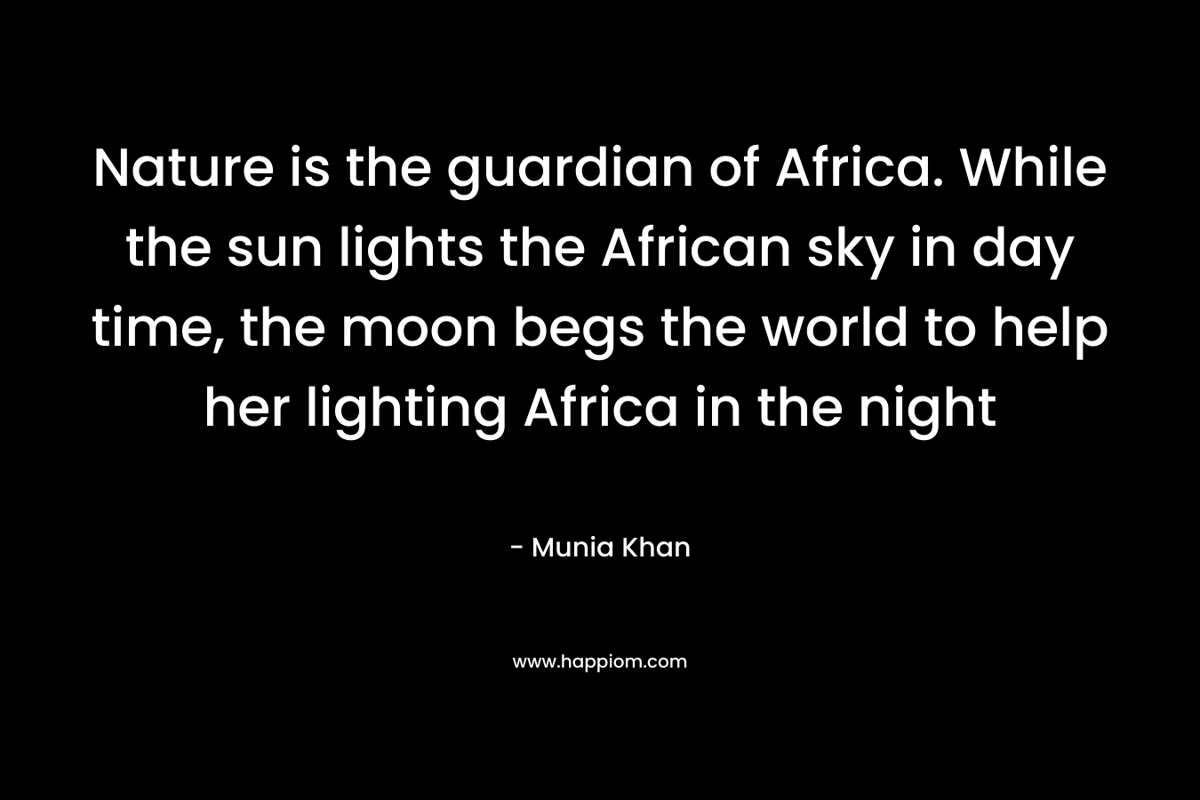 Nature is the guardian of Africa. While the sun lights the African sky in day time, the moon begs the world to help her lighting Africa in the night – Munia Khan