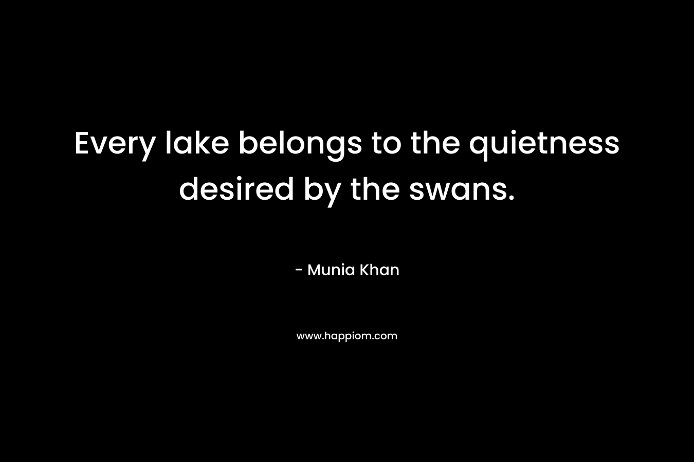 Every lake belongs to the quietness desired by the swans. – Munia Khan