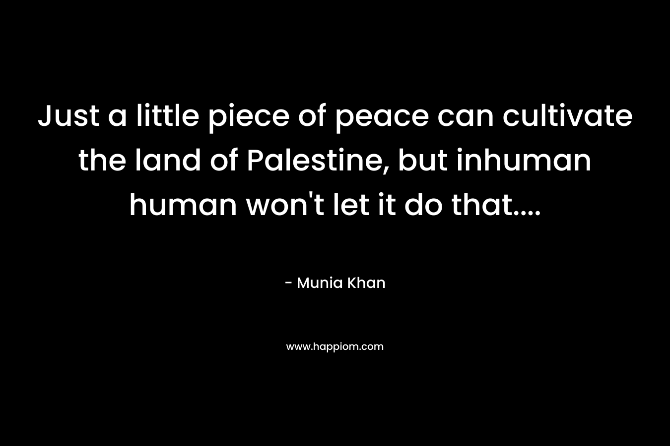 Just a little piece of peace can cultivate the land of Palestine, but inhuman human won’t let it do that…. – Munia Khan