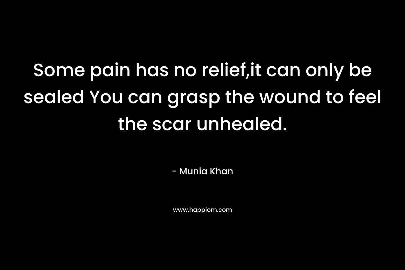 Some pain has no relief,it can only be sealed You can grasp the wound to feel the scar unhealed. – Munia Khan