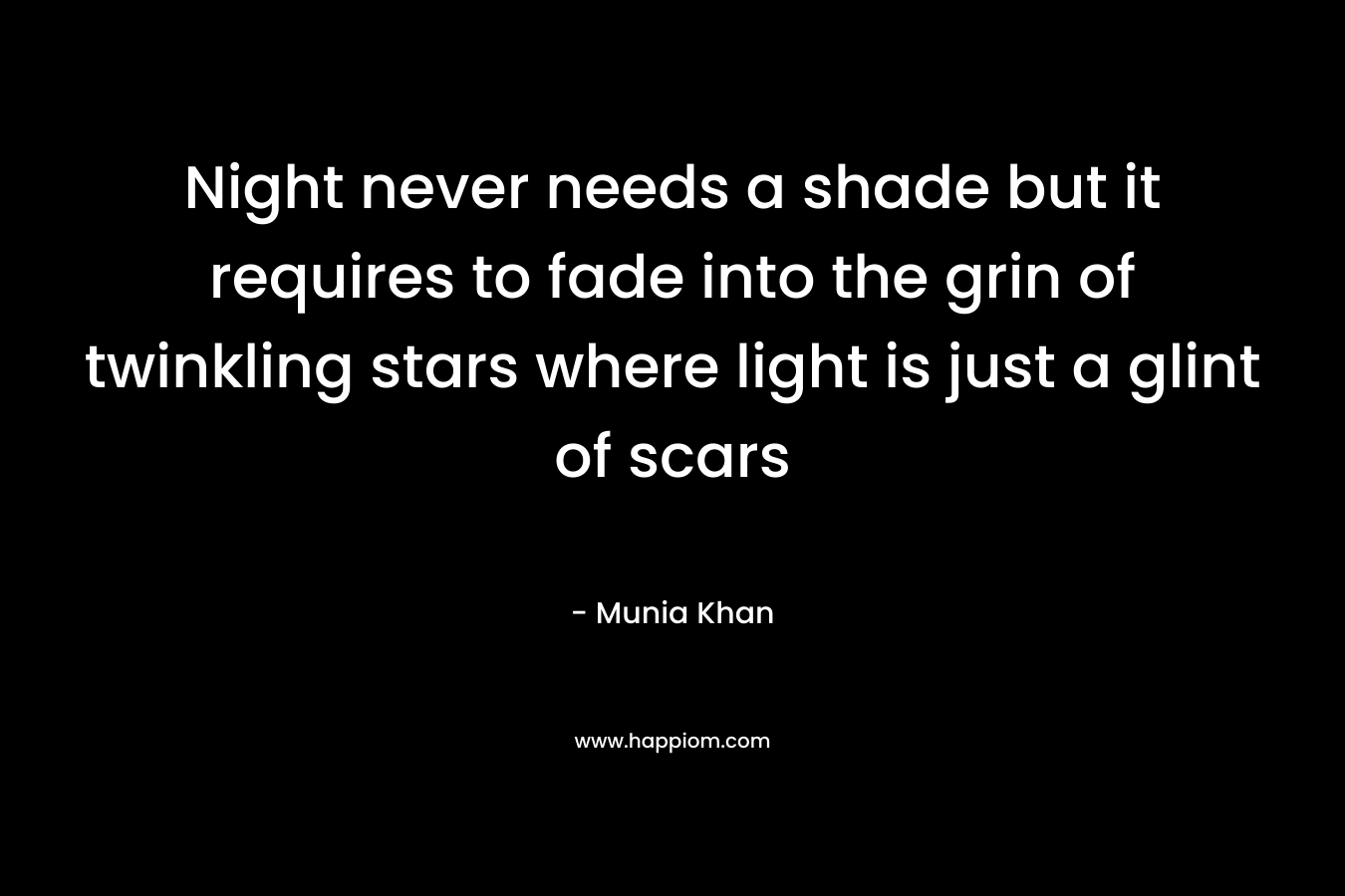 Night never needs a shade but it requires to fade into the grin of twinkling stars where light is just a glint of scars – Munia Khan