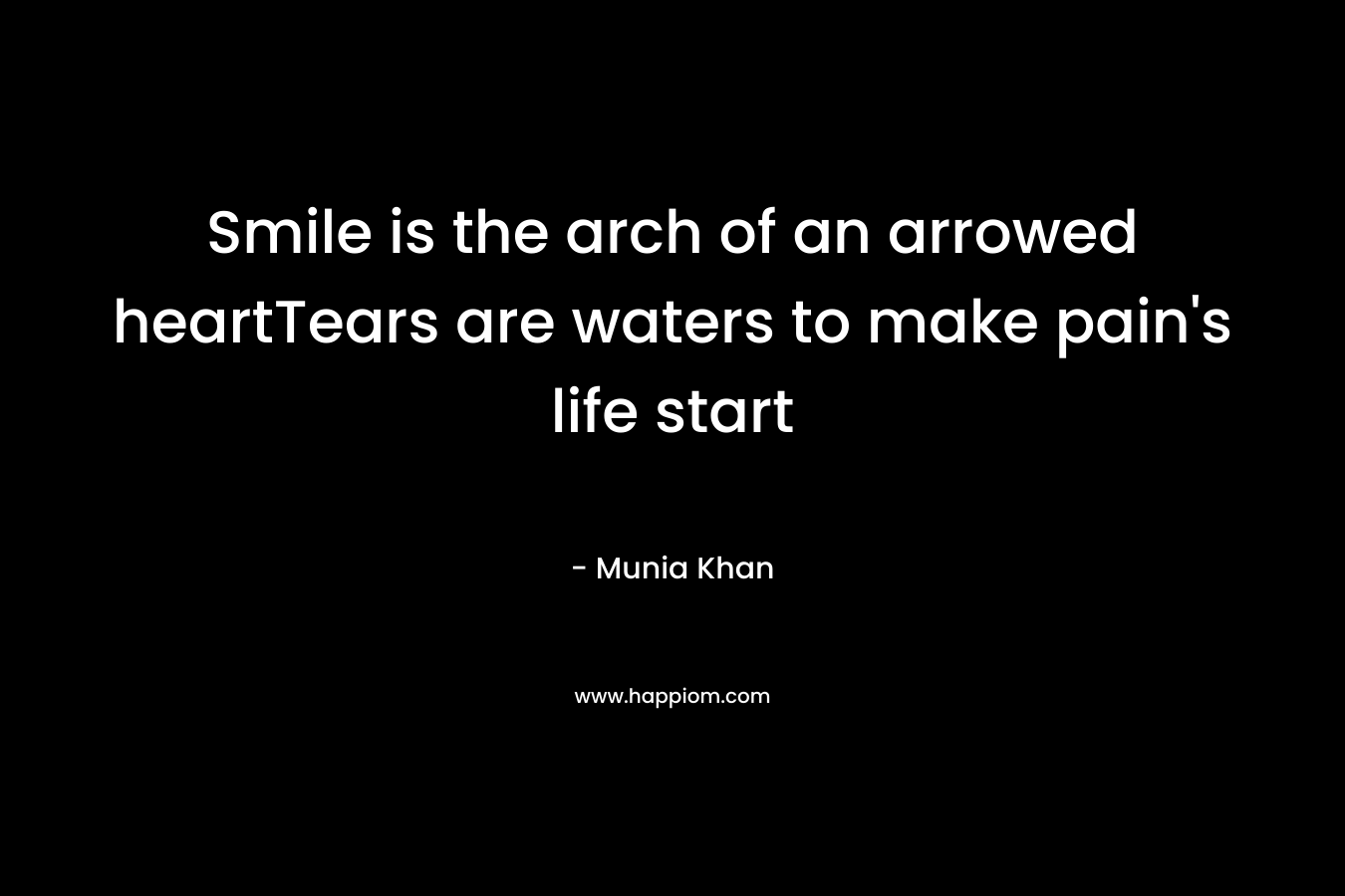 Smile is the arch of an arrowed heartTears are waters to make pain’s life start – Munia Khan