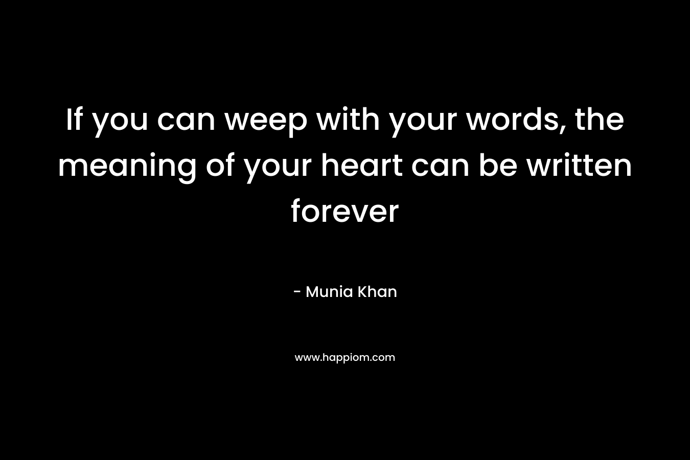 If you can weep with your words, the meaning of your heart can be written forever