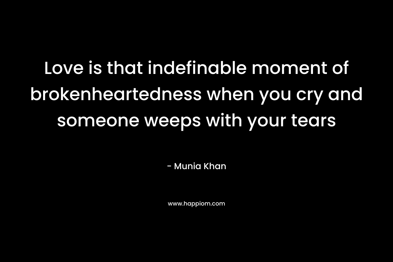 Love is that indefinable moment of brokenheartedness when you cry and someone weeps with your tears – Munia Khan