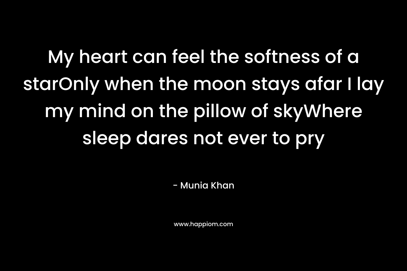 My heart can feel the softness of a starOnly when the moon stays afar I lay my mind on the pillow of skyWhere sleep dares not ever to pry – Munia Khan