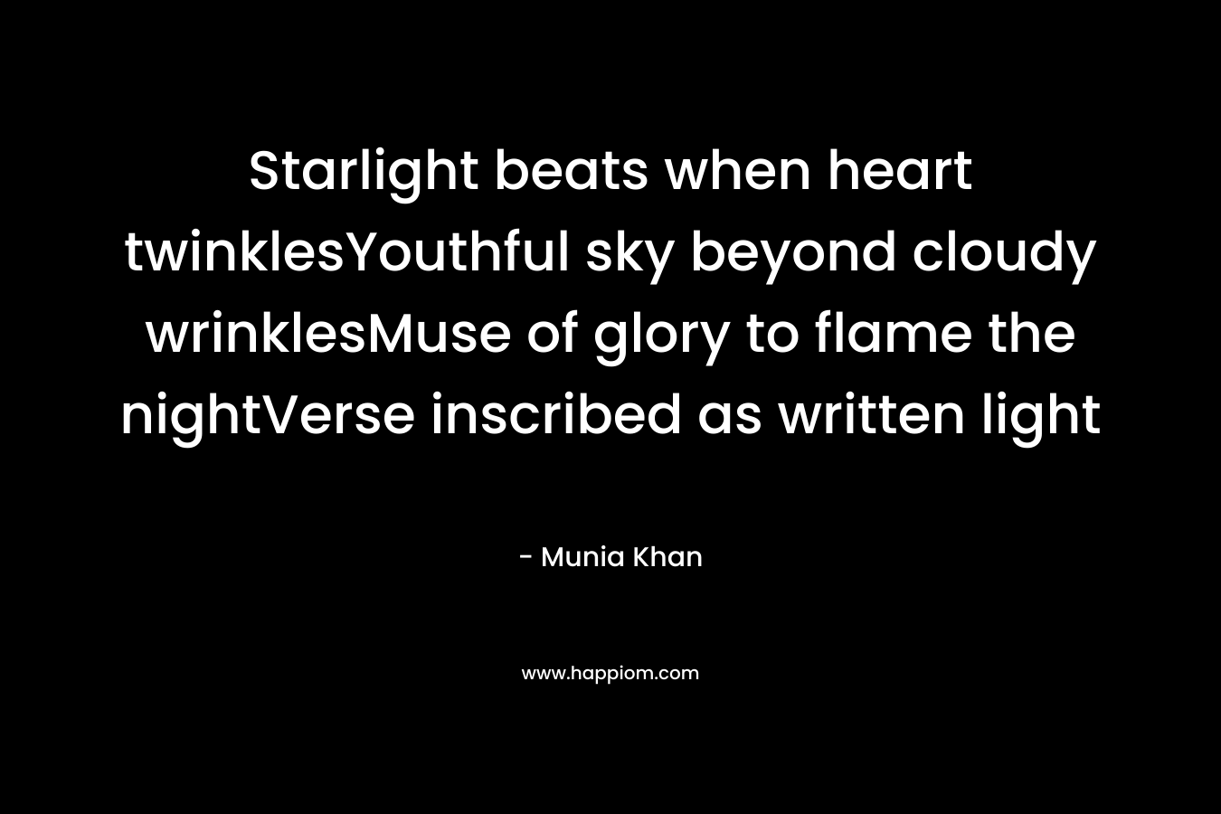 Starlight beats when heart twinklesYouthful sky beyond cloudy wrinklesMuse of glory to flame the nightVerse inscribed as written light – Munia Khan