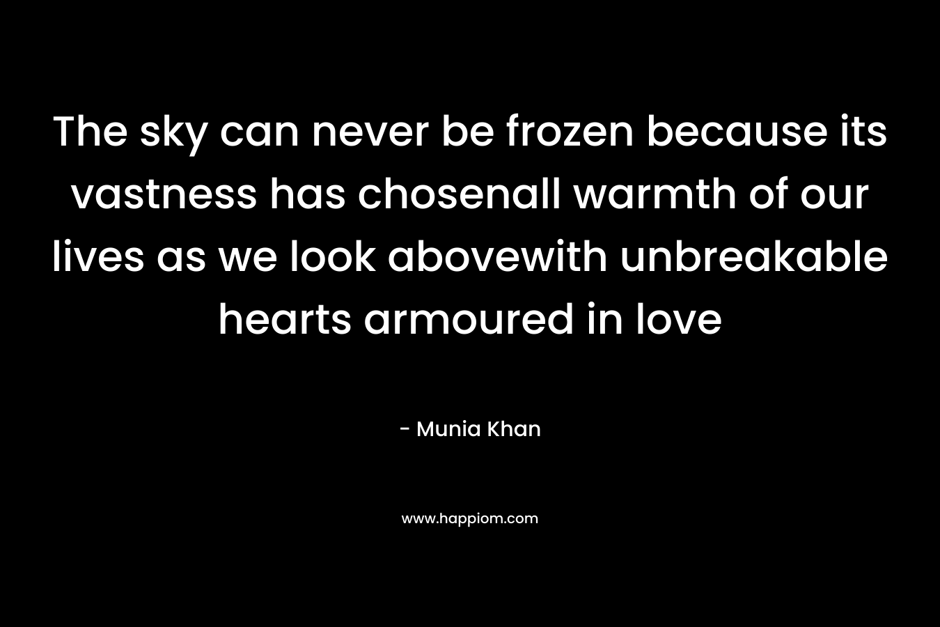 The sky can never be frozen because its vastness has chosenall warmth of our lives as we look abovewith unbreakable hearts armoured in love – Munia Khan