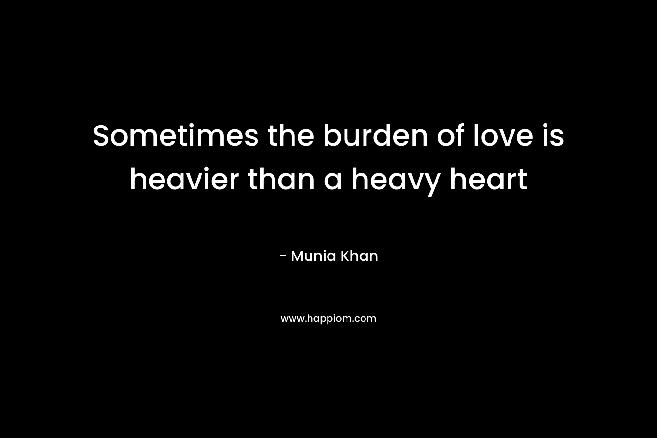 Sometimes the burden of love is heavier than a heavy heart – Munia Khan