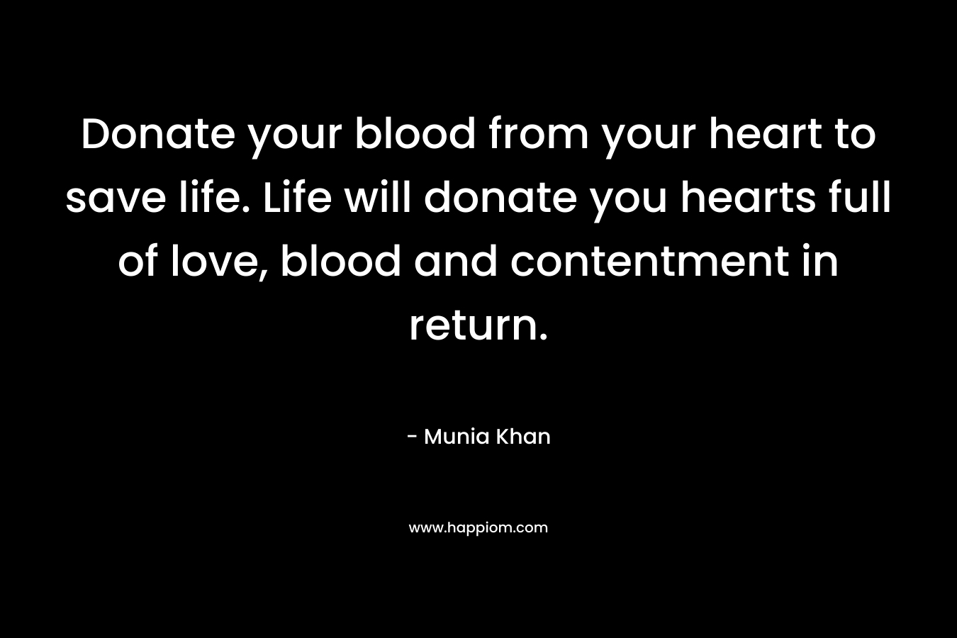Donate your blood from your heart to save life. Life will donate you hearts full of love, blood and contentment in return. – Munia Khan