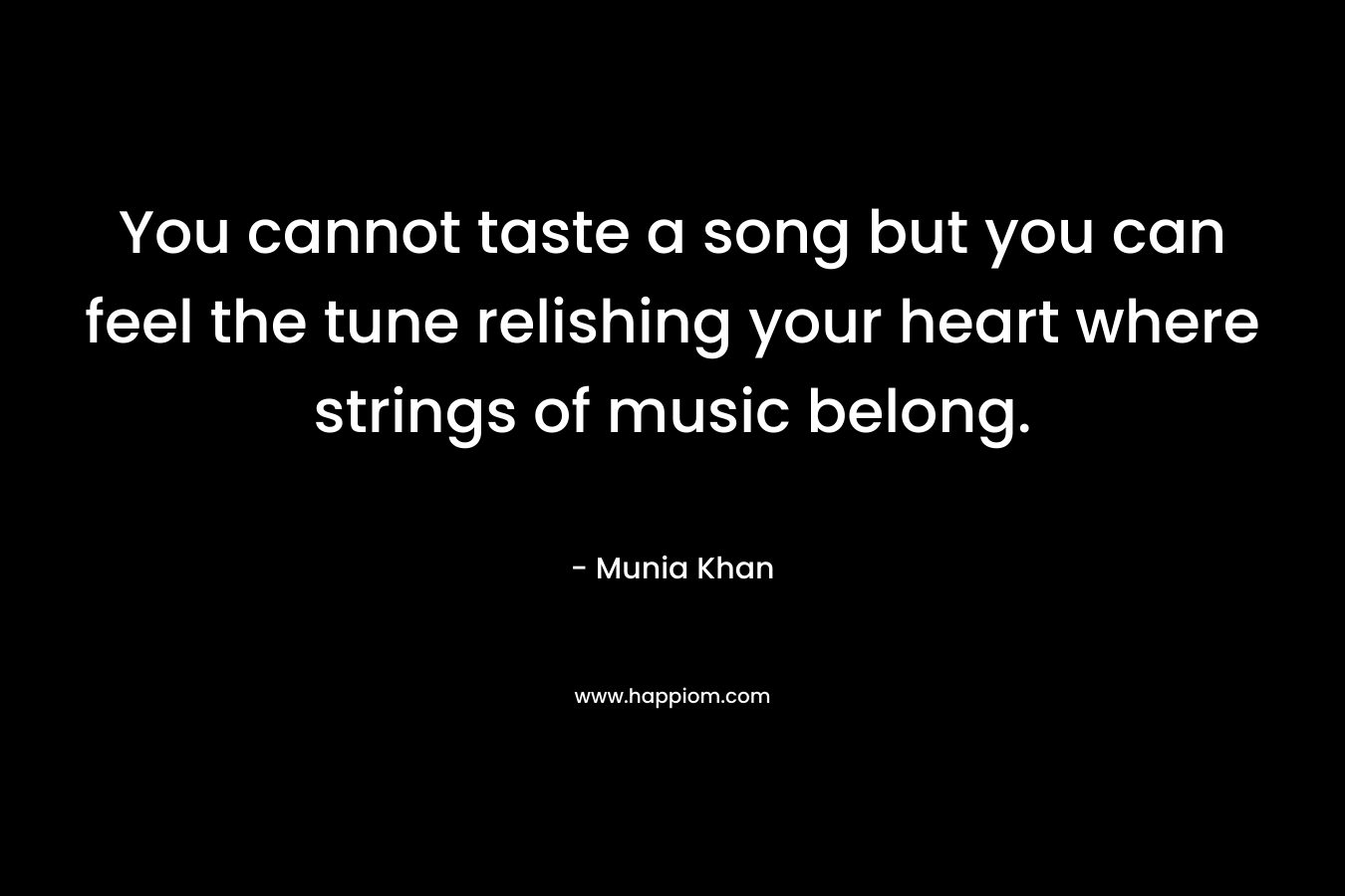 You cannot taste a song but you can feel the tune relishing your heart where strings of music belong. – Munia Khan