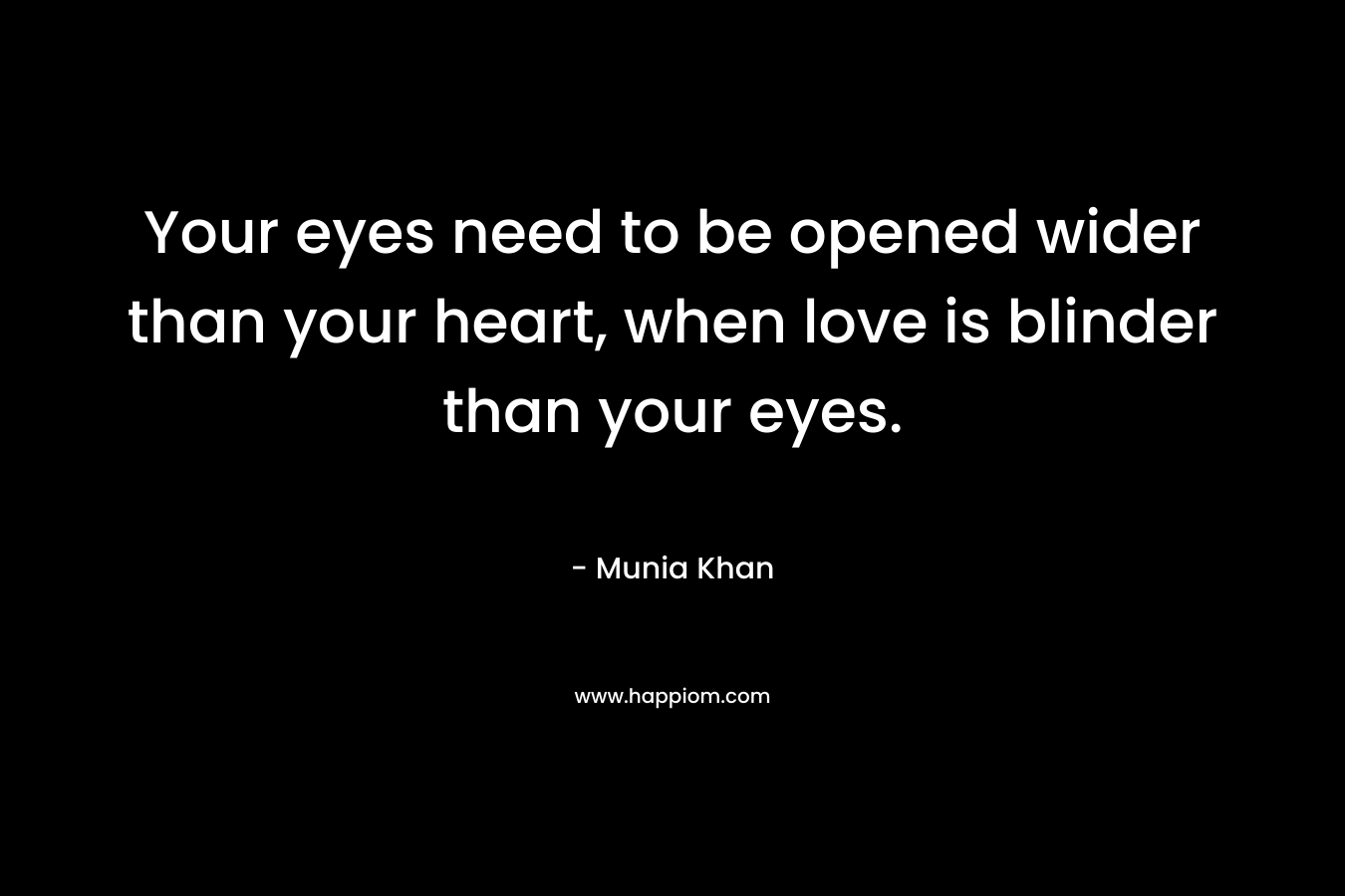 Your eyes need to be opened wider than your heart, when love is blinder than your eyes.