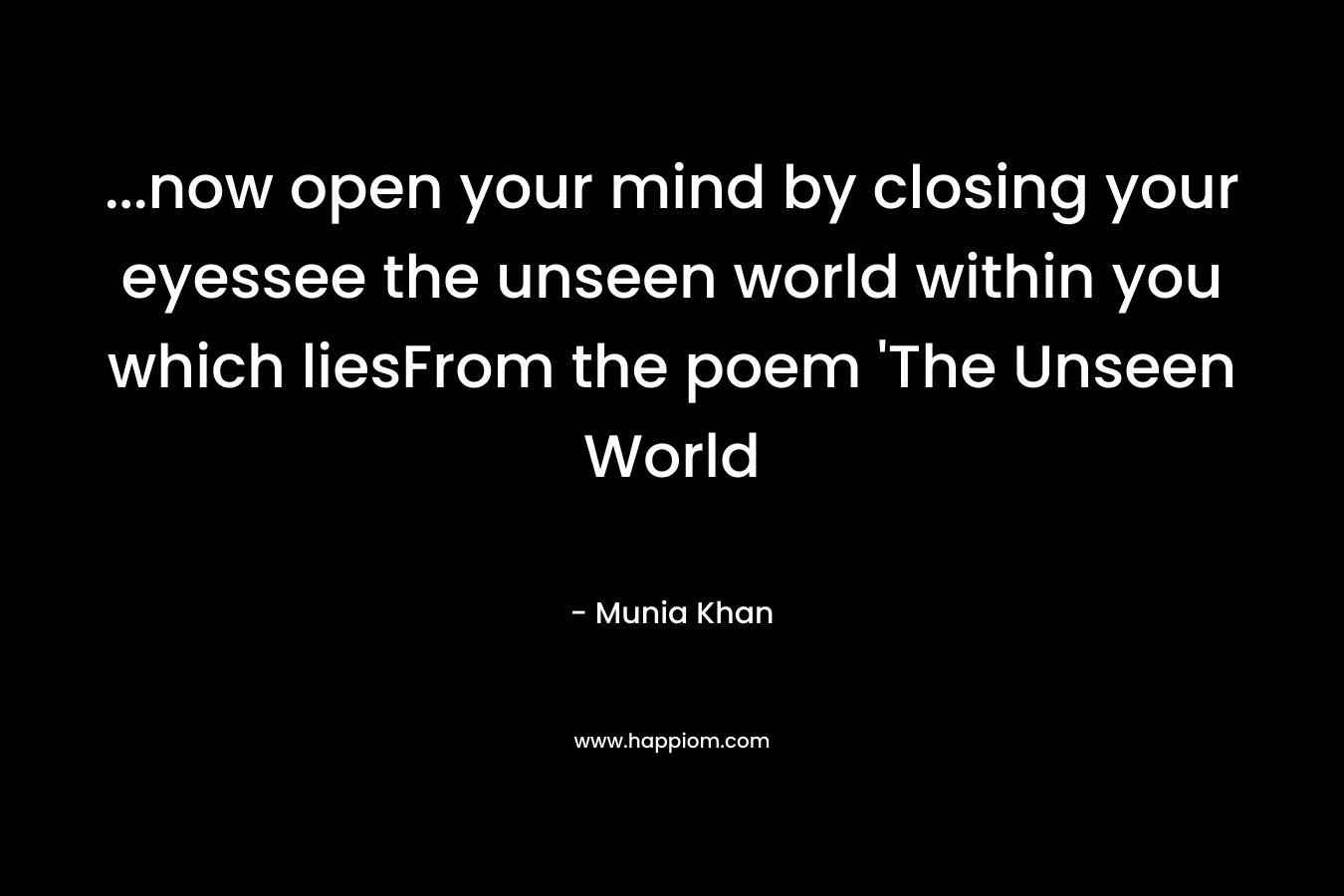 ...now open your mind by closing your eyessee the unseen world within you which liesFrom the poem 'The Unseen World