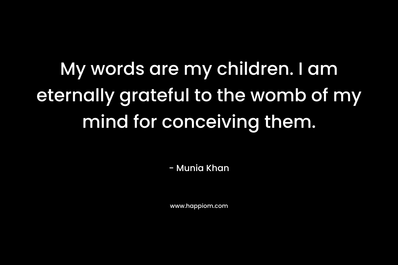 My words are my children. I am eternally grateful to the womb of my mind for conceiving them.