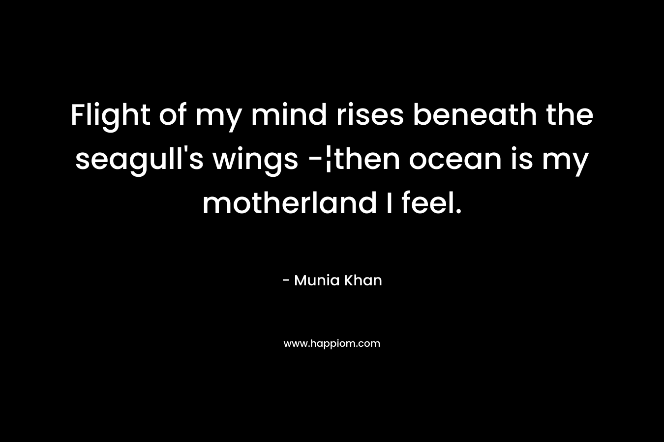 Flight of my mind rises beneath the seagull's wings -¦then ocean is my motherland I feel.