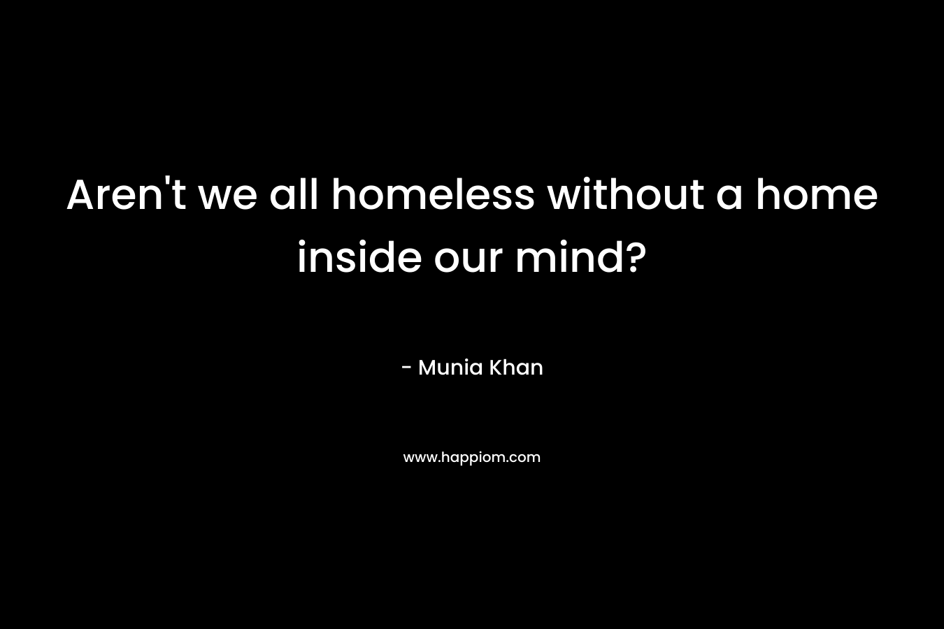 Aren't we all homeless without a home inside our mind?