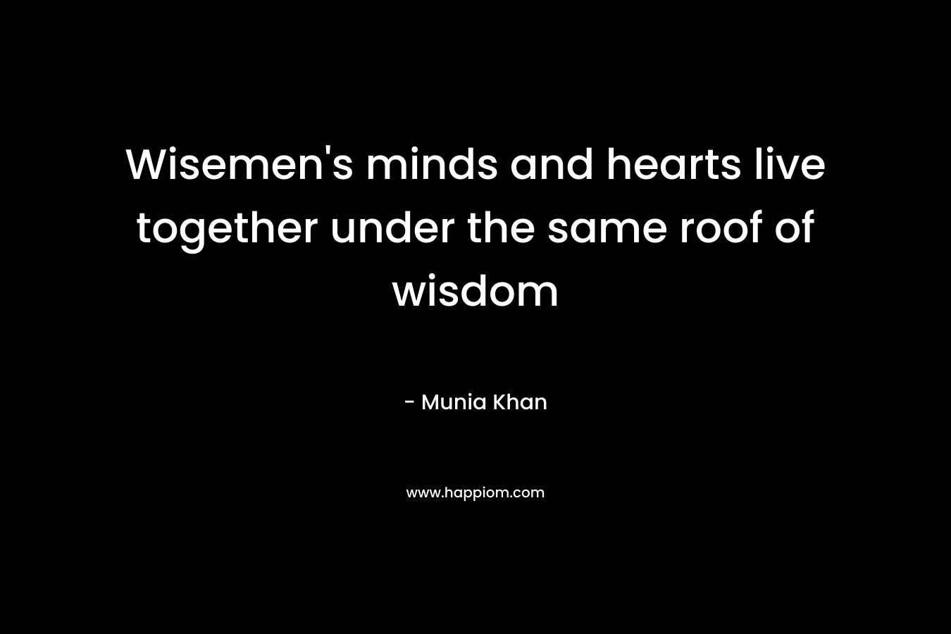 Wisemen's minds and hearts live together under the same roof of wisdom