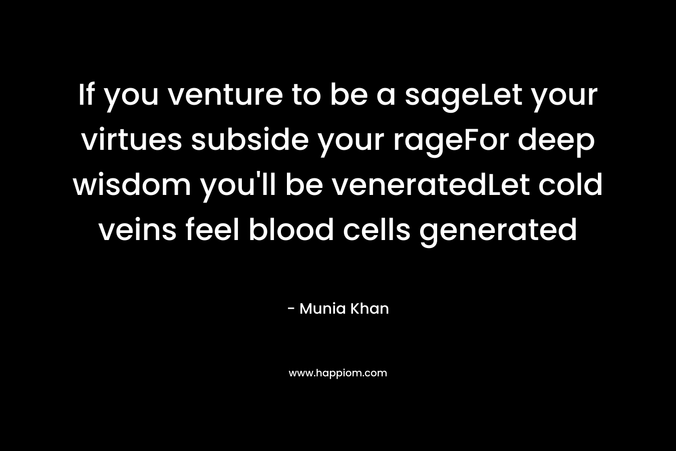 If you venture to be a sageLet your virtues subside your rageFor deep wisdom you’ll be veneratedLet cold veins feel blood cells generated – Munia Khan